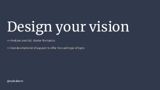 Design your vision
>> Analyze your list, cluster the topics
>> Decide what kind of support to offer for each type of topic
@valedeoro
 