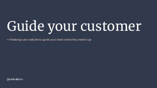 Guide your customer
>> Redesign your website to guide your client where they need to go
@valedeoro
 