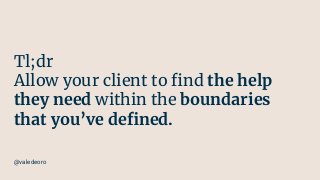 Tl;dr
Allow your client to ﬁnd the help
they need within the boundaries
that you’ve deﬁned.
@valedeoro
 