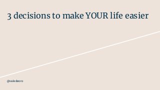 3 decisions to make YOUR life easier
@valedeoro
 