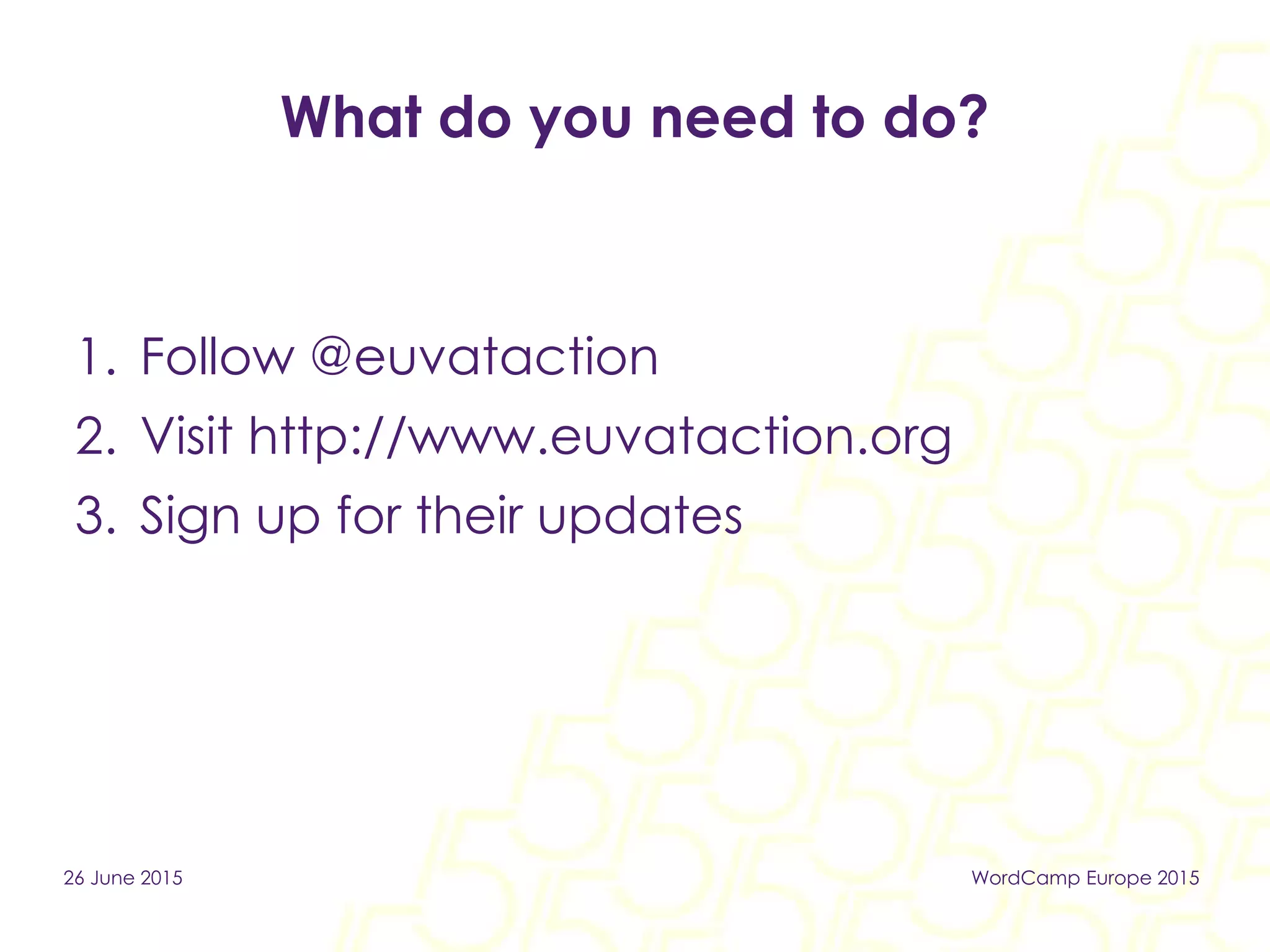 1. Follow @euvataction
2. Visit http://www.euvataction.org
3. Sign up for their updates
26 June 2015 WordCamp Europe 2015
What do you need to do?
 