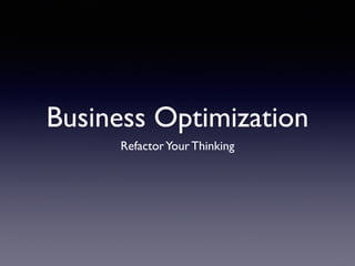 Business Optimization 
Refactor Your Thinking 
 