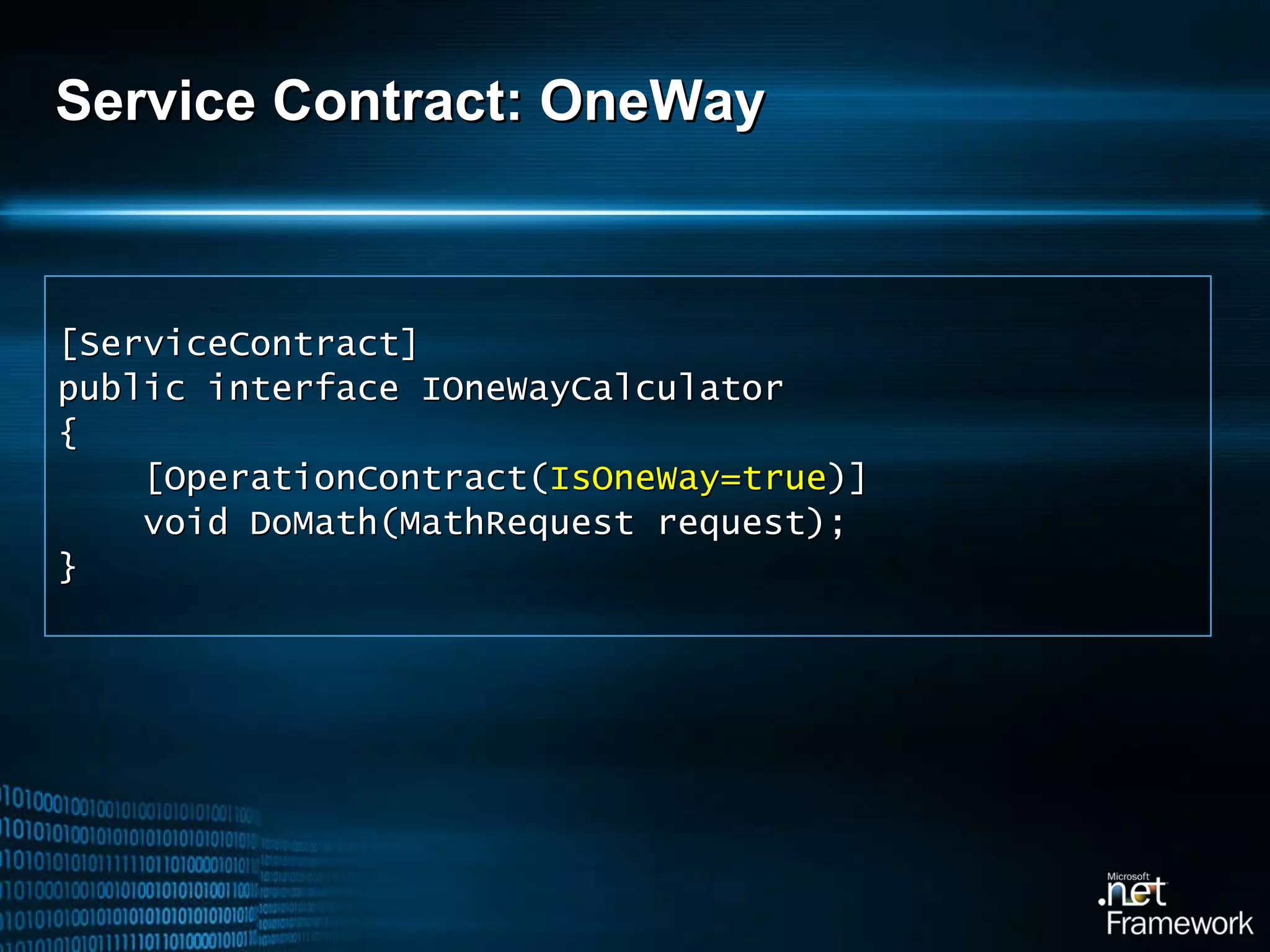 Service Contract: OneWay [ServiceContract] public interface IOneWayCalculator { [OperationContract( IsOneWay=true )] void DoMath(MathRequest request); } 