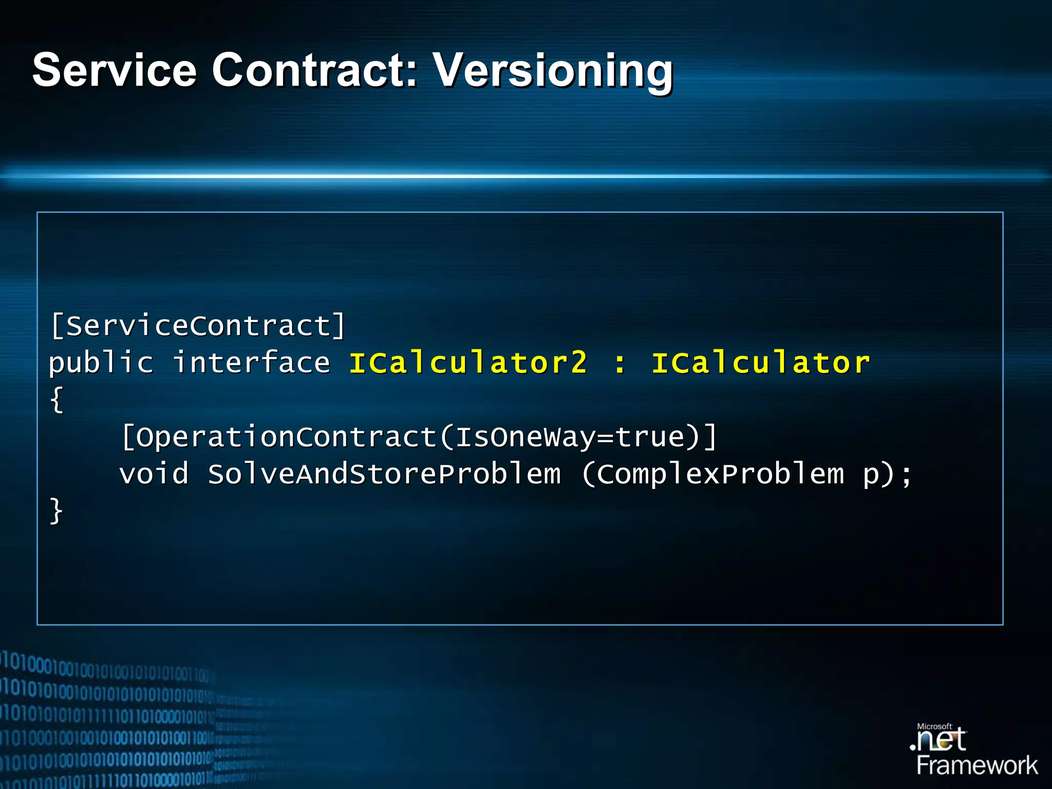 Service Contract: Versioning [ServiceContract] public interface  ICalculator2 : ICalculator { [OperationContract(IsOneWay=true)] void SolveAndStoreProblem (ComplexProblem p); } 
