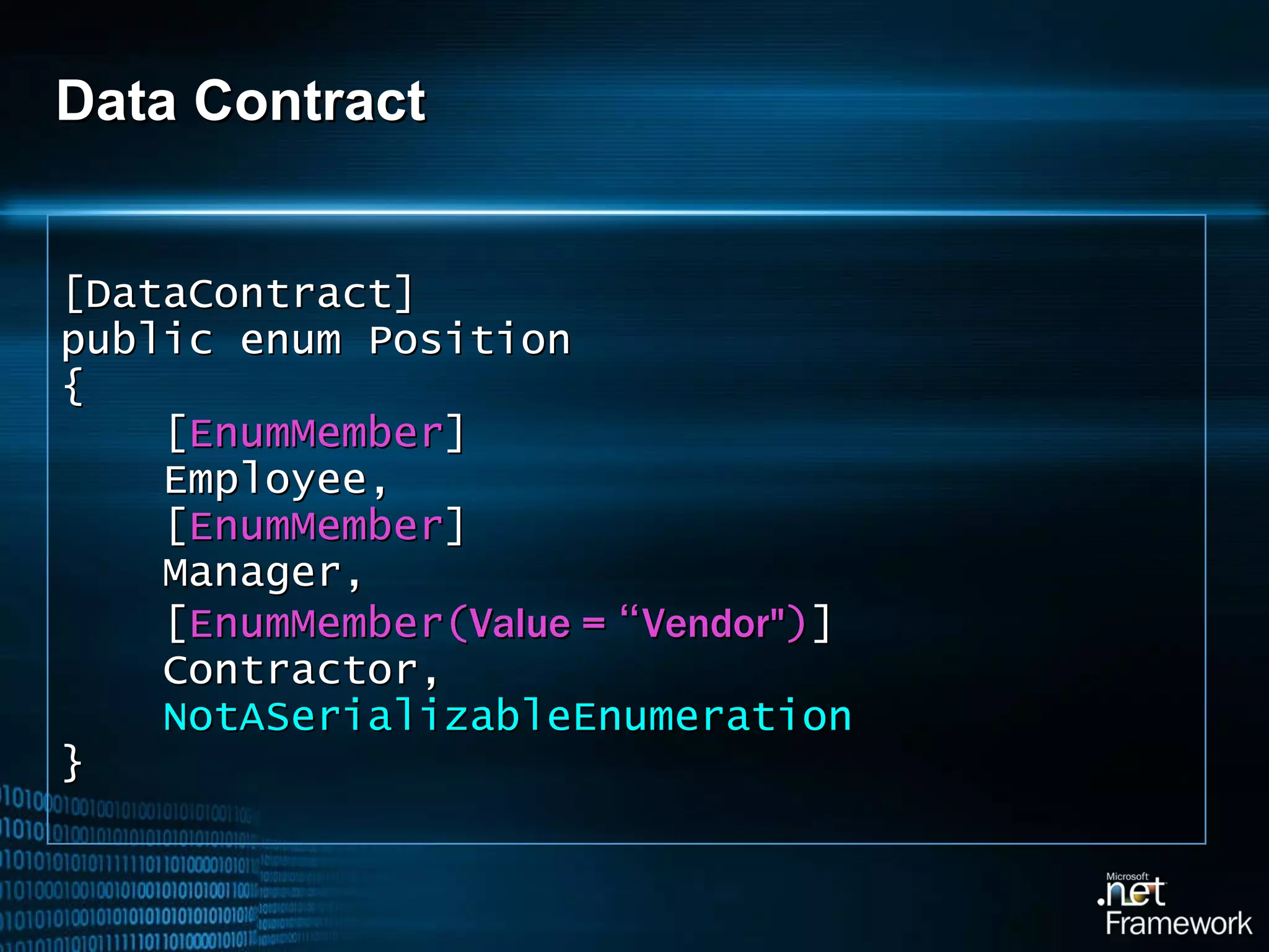 Data Contract [DataContract] public enum Position { [ EnumMember ] Employee, [ EnumMember ] Manager, [ EnumMember( Value =  “ Vendor&quot; ) ] Contractor, NotASerializableEnumeration }  