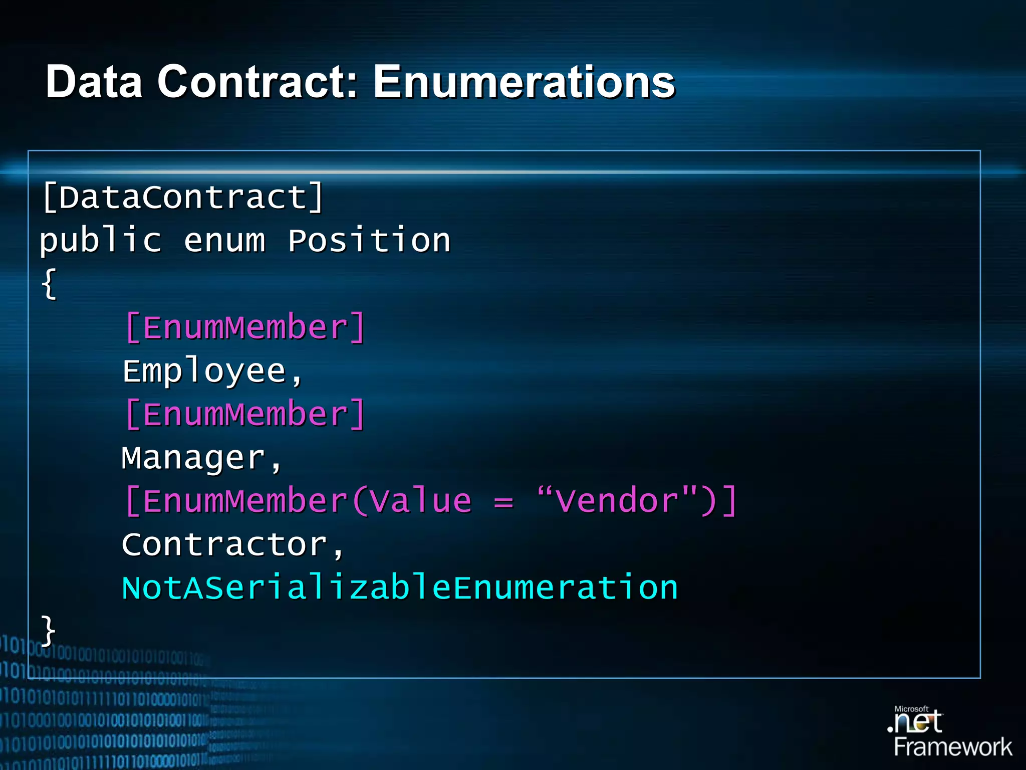 Data Contract: Enumerations [DataContract] public enum Position { [EnumMember] Employee, [EnumMember] Manager, [EnumMember(Value = “Vendor&quot;)] Contractor, NotASerializableEnumeration }  