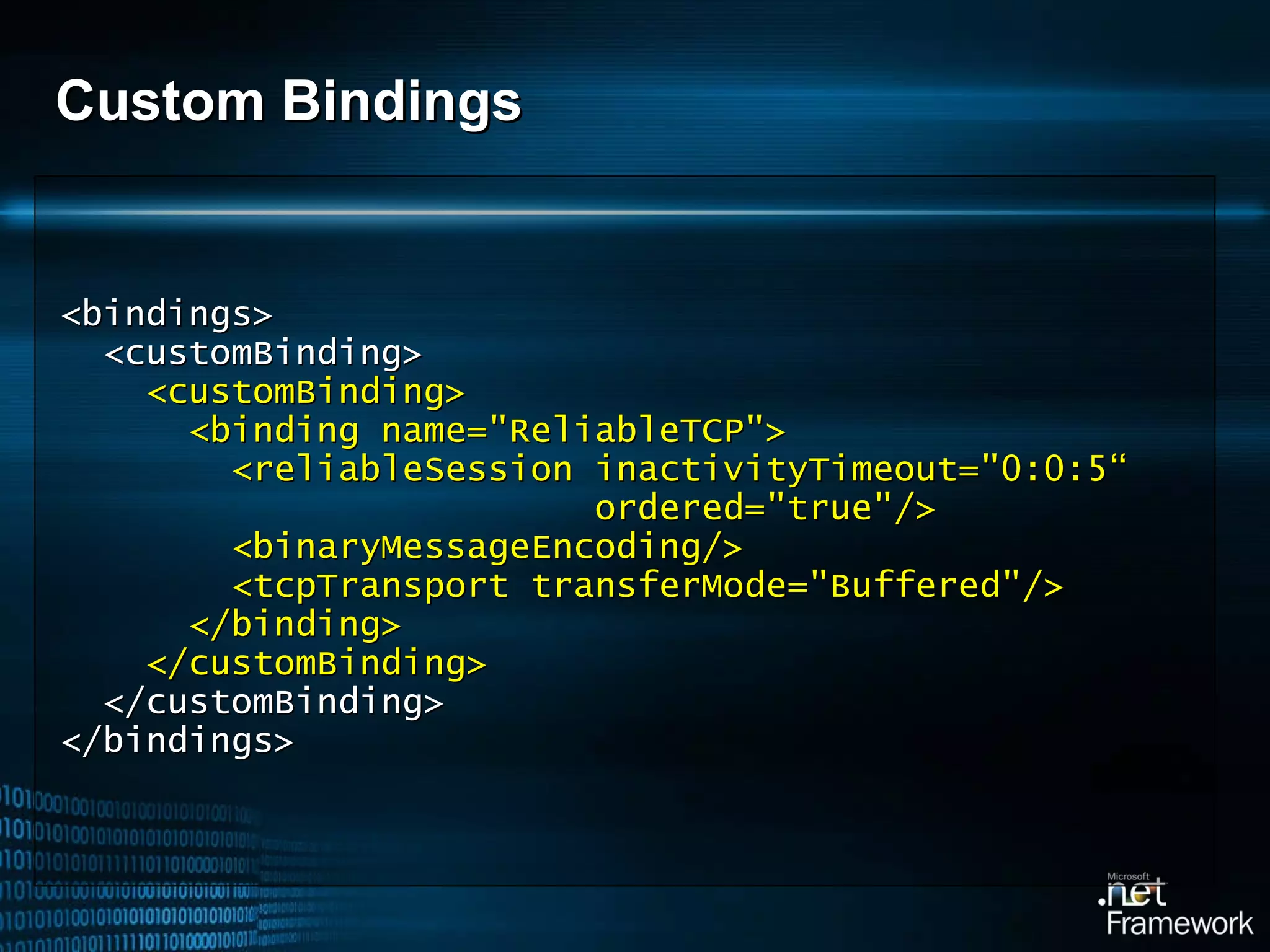 Custom Bindings <bindings> <customBinding> <customBinding> <binding name=&quot;ReliableTCP&quot;> <reliableSession   inactivityTimeout=&quot;0:0:5“ ordered=&quot;true&quot;/> <binaryMessageEncoding/> <tcpTransport transferMode=&quot;Buffered&quot;/> </binding> </customBinding> </customBinding> </bindings> 
