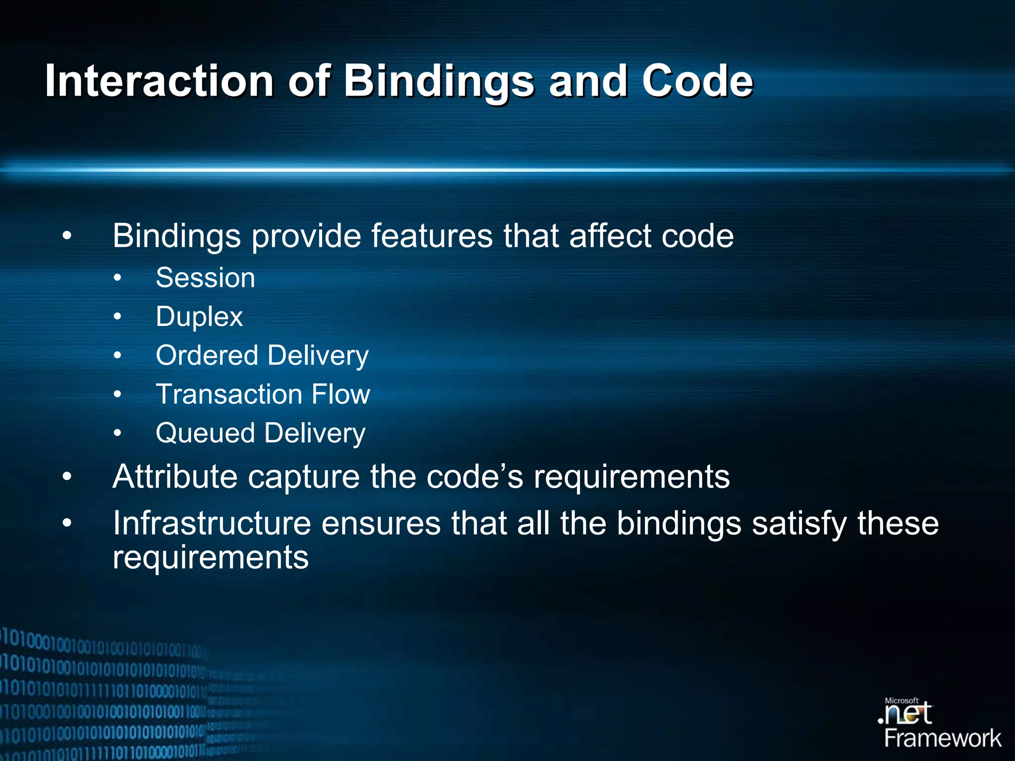 Interaction of Bindings and Code Bindings provide features that affect code Session Duplex Ordered Delivery Transaction Flow Queued Delivery Attribute capture the code’s requirements Infrastructure ensures that all the bindings satisfy these requirements 