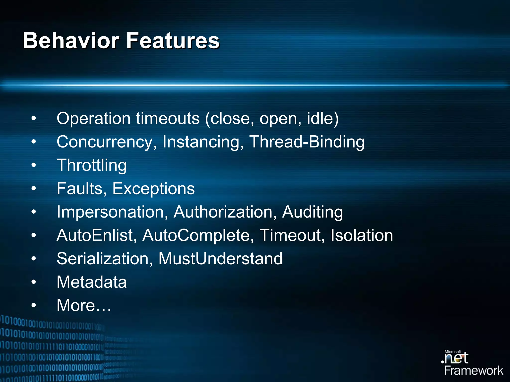 Behavior Features Operation timeouts (close, open, idle) Concurrency, Instancing, Thread-Binding Throttling Faults, Exceptions Impersonation, Authorization, Auditing AutoEnlist, AutoComplete, Timeout, Isolation Serialization, MustUnderstand Metadata More… 