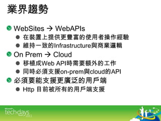 業界趨勢<br />WebSites WebAPIs<br />在裝置上提供更豐富的使用者操作經驗<br />維持一致的Infrastructure與商業邏輯<br />On Prem Cloud<br />移植成Web API時需要額外的...