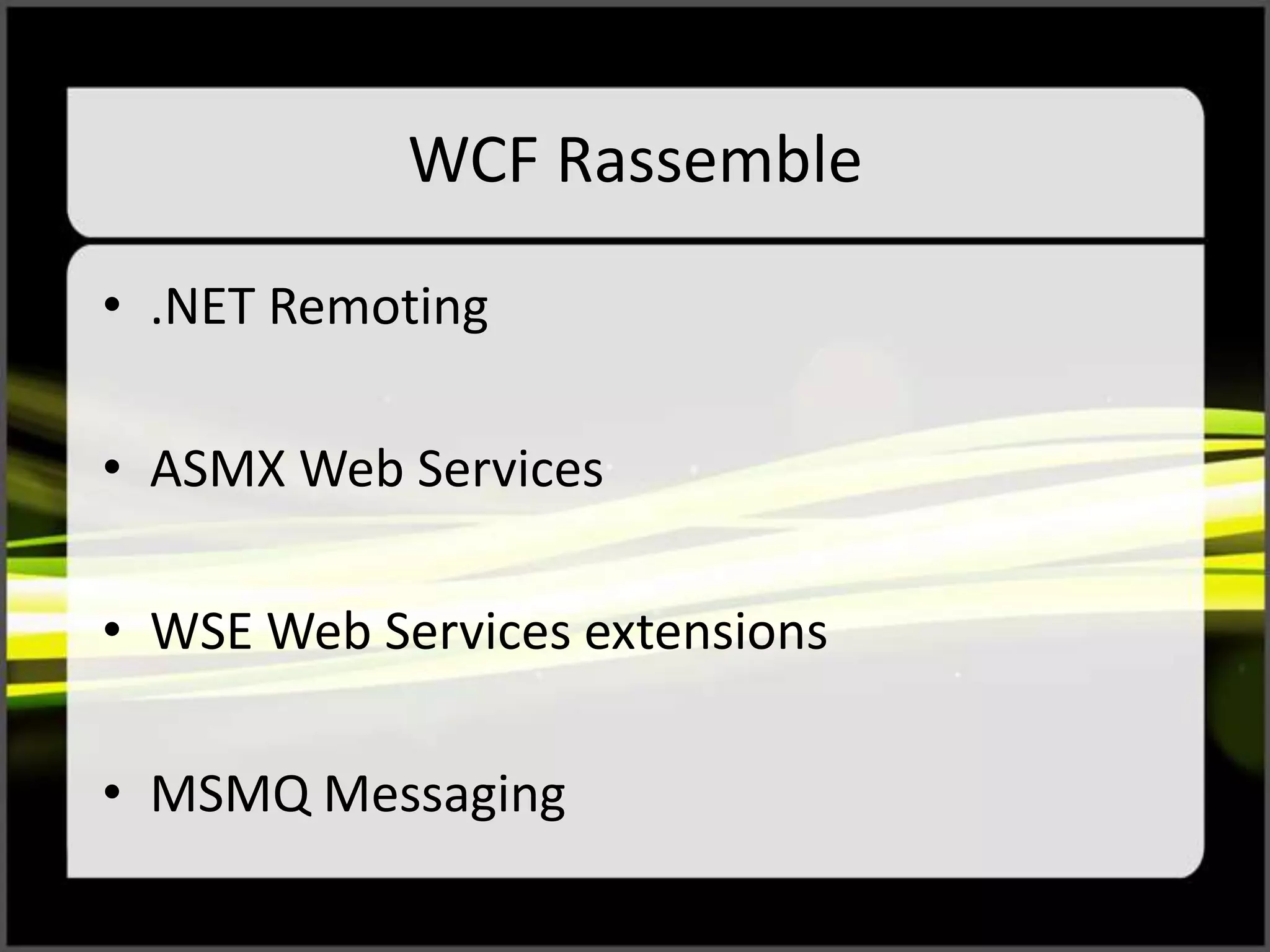 WCF Rassemble
• .NET Remoting
• ASMX Web Services
• WSE Web Services extensions
• MSMQ Messaging