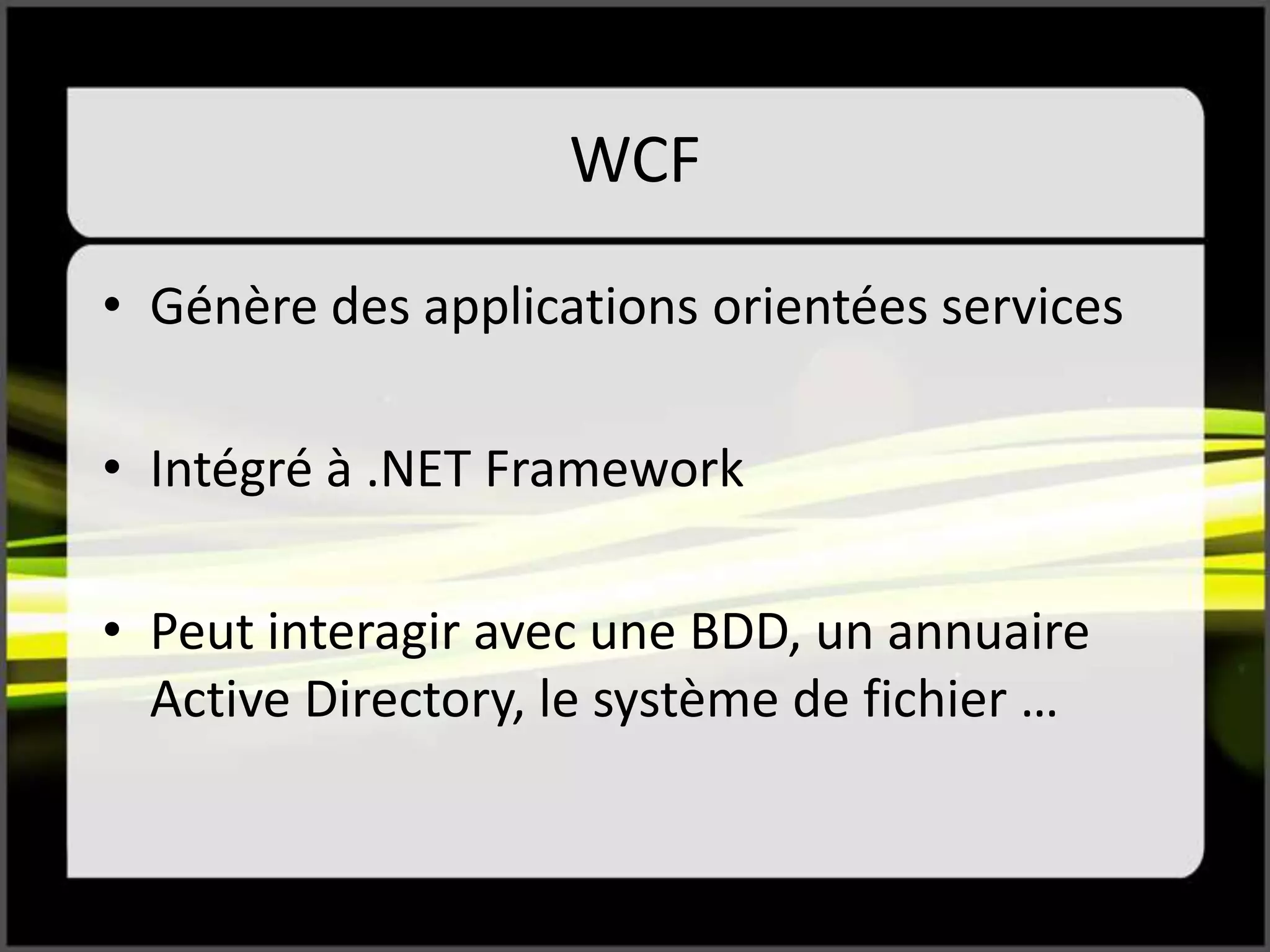 WCF
• Génère des applications orientées services
• Intégré à .NET Framework
• Peut interagir avec une BDD, un annuaire
Active Directory, le système de fichier …