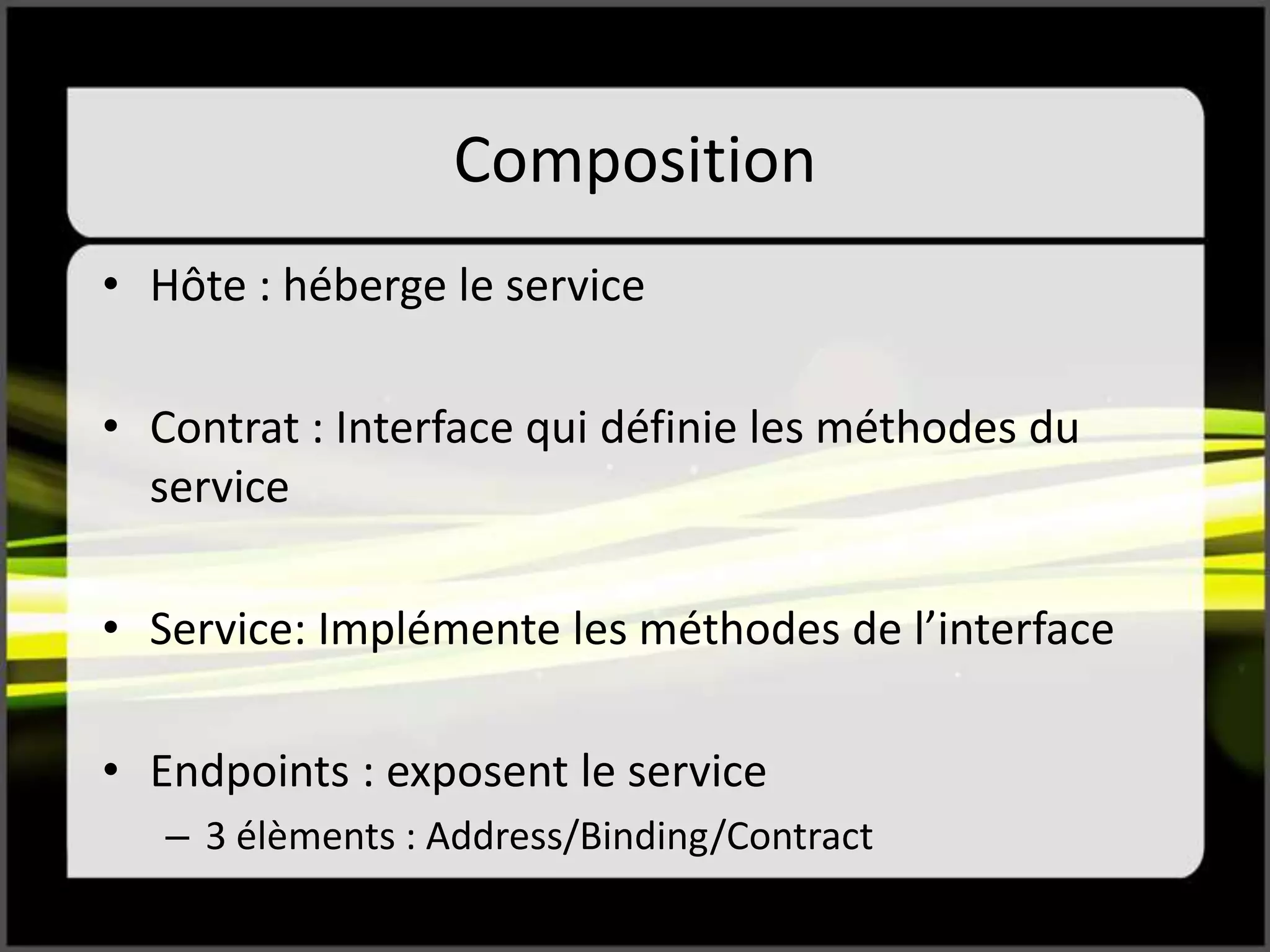 Composition
• Hôte : héberge le service
• Contrat : Interface qui définie les méthodes du
service
• Service: Implémente les méthodes de l’interface
• Endpoints : exposent le service
– 3 élèments : Address/Binding/Contract