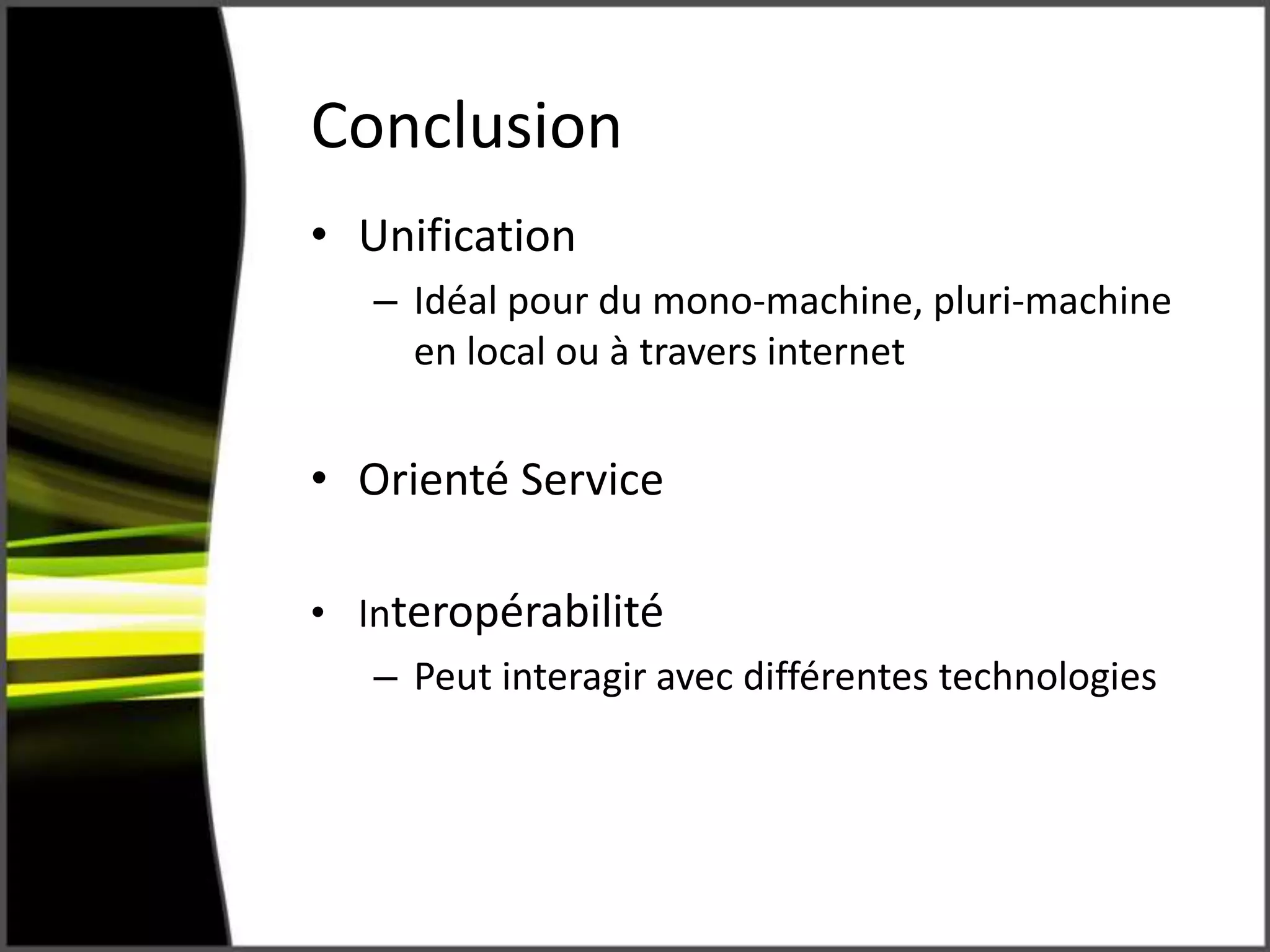 Conclusion
• Unification
– Idéal pour du mono-machine, pluri-machine
en local ou à travers internet
• Orienté Service
• Interopérabilité
– Peut interagir avec différentes technologies