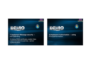 ••7.Implement Message security7.Implement Message security ––
netTcpBinding.
8.Using X509 certificate unable https
communication to service.- server
authentication
••9.Implement Authorization9.Implement Authorization –– usingusing
PrincipalPermission.
 