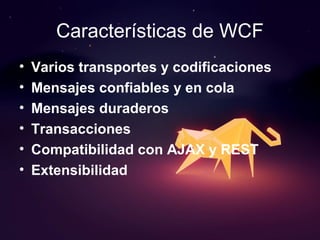 Características de WCF
• Varios transportes y codificaciones
• Mensajes confiables y en cola
• Mensajes duraderos
• Transacciones
• Compatibilidad con AJAX y REST
• Extensibilidad
 
