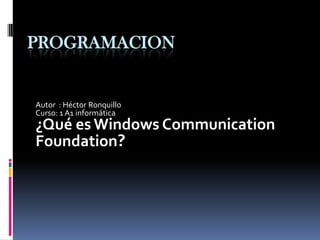 PROGRAMACION
Autor : Héctor Ronquillo
Curso: 1 A1 informática
¿Qué es Windows Communication
Foundation?
 