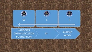 W C F
WINDOWS
COMMUNICATION
FOUNDATION
BY
Gulshan
kumar
 