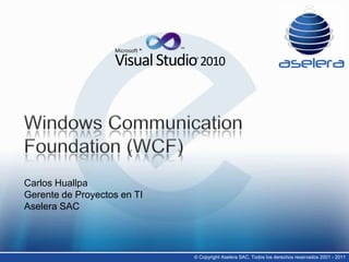 TM Microsoft ® Visual Studio 2010 © Windows CommunicationFoundation (WCF) Carlos HuallpaGerente de Proyectos en TIAselera SAC ©Copyright Aselera SAC. Todos los derechos reservados 2001 - 2011  