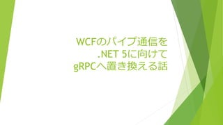 WCFのパイプ通信を
.NET 5に向けて
gRPCへ置き換える話
 