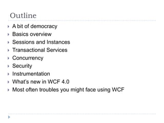 OutlineA bit of democracyBasics overviewSessions and InstancesTransactional ServicesConcurrencySecurityInstrumentationWhat’s new in WCF 4.0Most often troubles you might face using WCF
