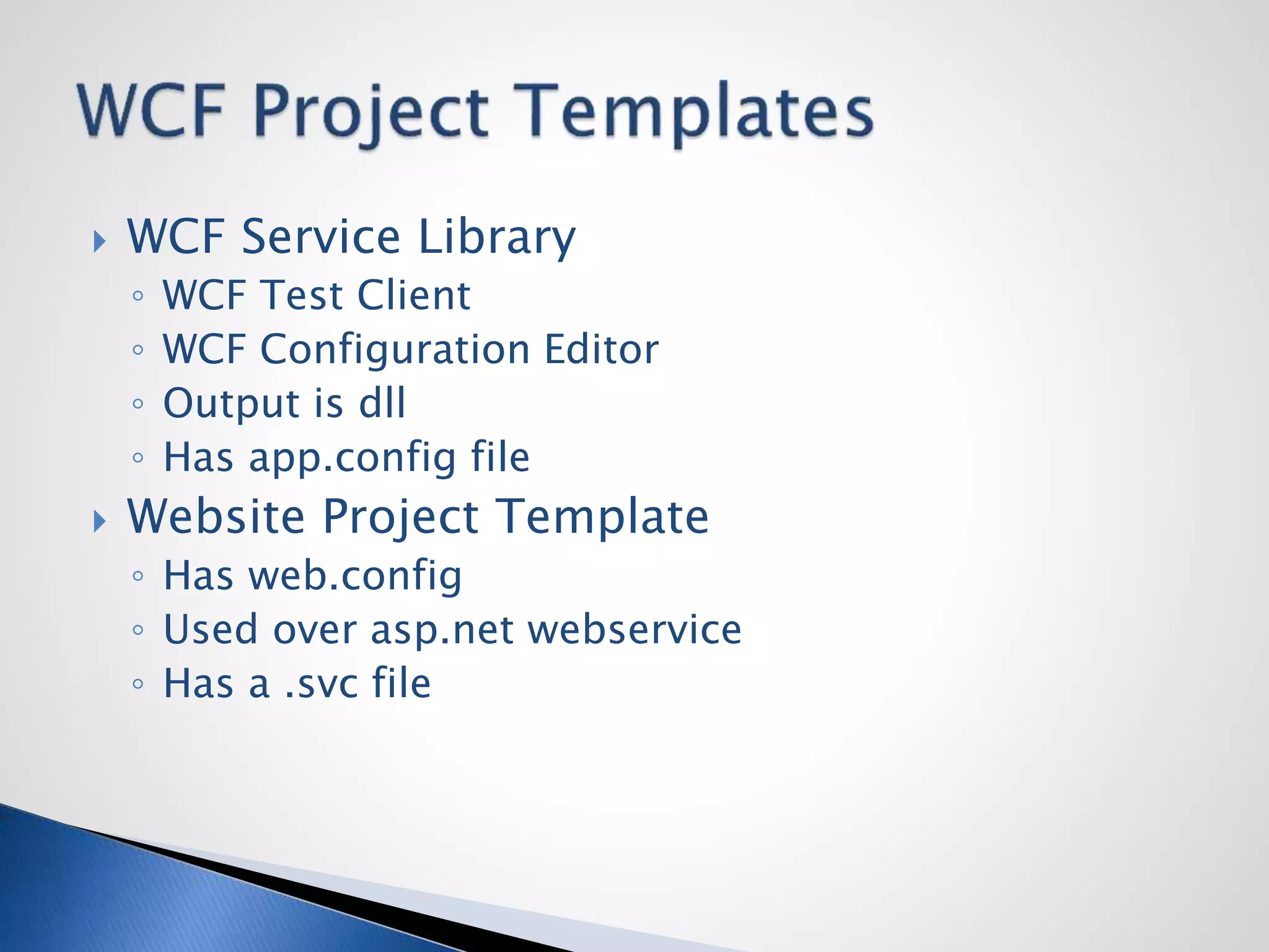  WCF Service Library
◦ WCF Test Client
◦ WCF Configuration Editor
◦ Output is dll
◦ Has app.config file
 Website Project Template
◦ Has web.config
◦ Used over asp.net webservice
◦ Has a .svc file
 