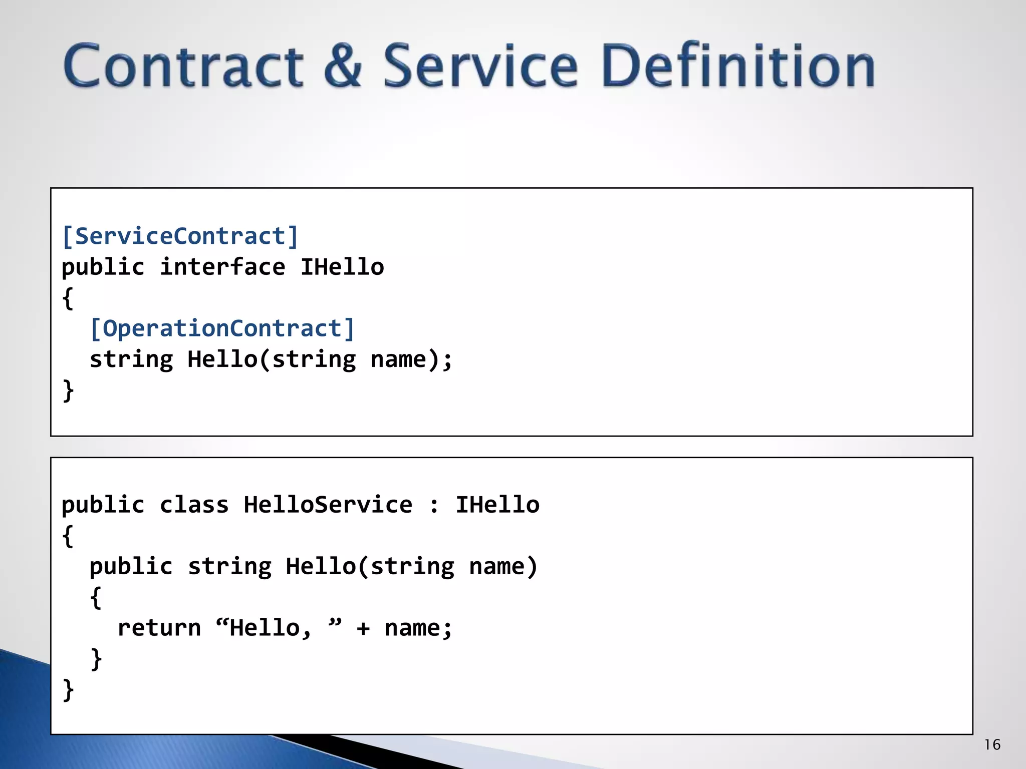16
[ServiceContract]
public interface IHello
{
[OperationContract]
string Hello(string name);
}
public class HelloService : IHello
{
public string Hello(string name)
{
return “Hello, ” + name;
}
}
 