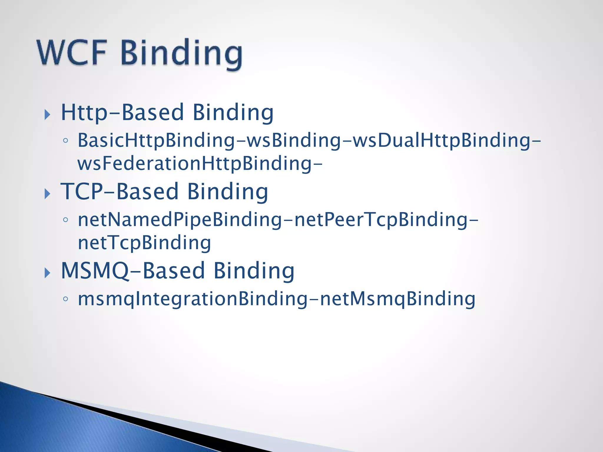  Http-Based Binding
◦ BasicHttpBinding-wsBinding-wsDualHttpBinding-
wsFederationHttpBinding-
 TCP-Based Binding
◦ netNamedPipeBinding-netPeerTcpBinding-
netTcpBinding
 MSMQ-Based Binding
◦ msmqIntegrationBinding-netMsmqBinding
 