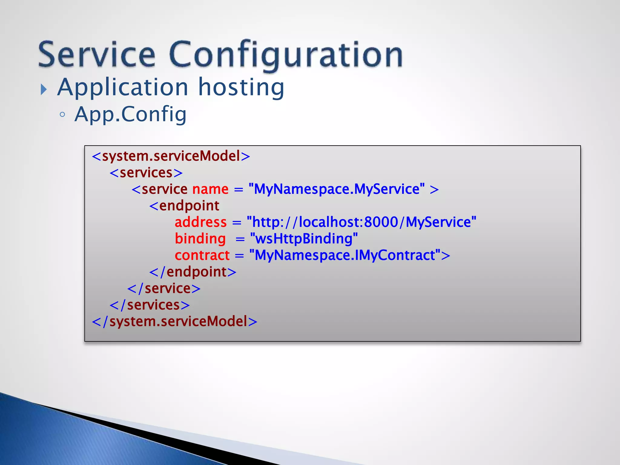  Application hosting
◦ App.Config
<system.serviceModel>
<services>
<service name = "MyNamespace.MyService" >
<endpoint
address = "http://localhost:8000/MyService"
binding = "wsHttpBinding"
contract = "MyNamespace.IMyContract">
</endpoint>
</service>
</services>
</system.serviceModel>
 