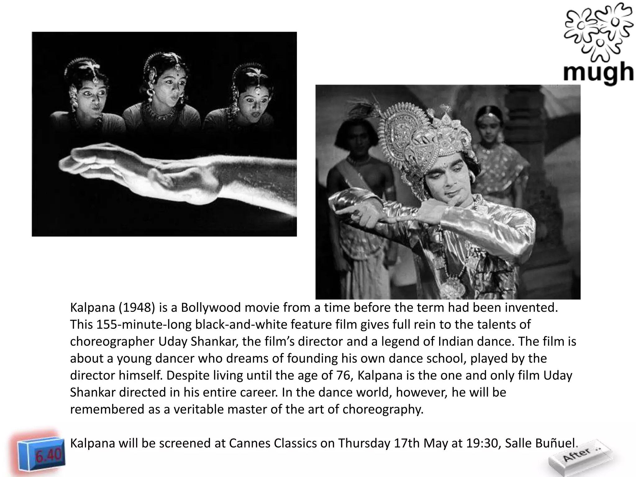 Kalpana (1948) is a Bollywood movie from a time before the term had been invented.
This 155-minute-long black-and-white feature film gives full rein to the talents of
choreographer Uday Shankar, the film’s director and a legend of Indian dance. The film is
about a young dancer who dreams of founding his own dance school, played by the
director himself. Despite living until the age of 76, Kalpana is the one and only film Uday
Shankar directed in his entire career. In the dance world, however, he will be
remembered as a veritable master of the art of choreography.
Kalpana will be screened at Cannes Classics on Thursday 17th May at 19:30, Salle Buñuel.

 
