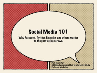 Social Media 101
Why Facebook, Twitter, LinkedIn, and others matter
           to the post-college crowd.




                           Prof. Glenn Platt
                           C. Michael Armstrong Chair in Interactive Media
                           Professor, Marketing
 