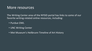 More resources
The Writing Center area of the NYSID portal has links to some of our
favorite writing-related online resources, including:
• Purdue OWL
• UNC Writing Center
• Met Museum’s Heilbrunn Timeline of Art History
 