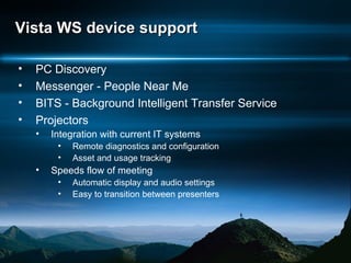 Vista WS device support PC Discovery Messenger - People Near Me BITS - Background Intelligent Transfer Service  Projectors Integration with current IT systems Remote diagnostics and configuration Asset and usage tracking  Speeds flow of meeting Automatic display and audio settings Easy to transition between presenters 