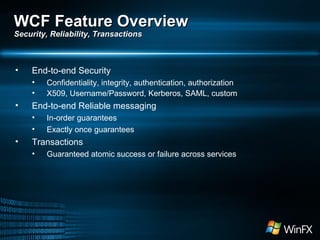 End-to-end Security Confidentiality, integrity, authentication, authorization X509, Username/Password, Kerberos, SAML, custom End-to-end Reliable messaging In-order guarantees Exactly once guarantees Transactions Guaranteed atomic success or failure across services WCF Feature Overview Security, Reliability, Transactions 