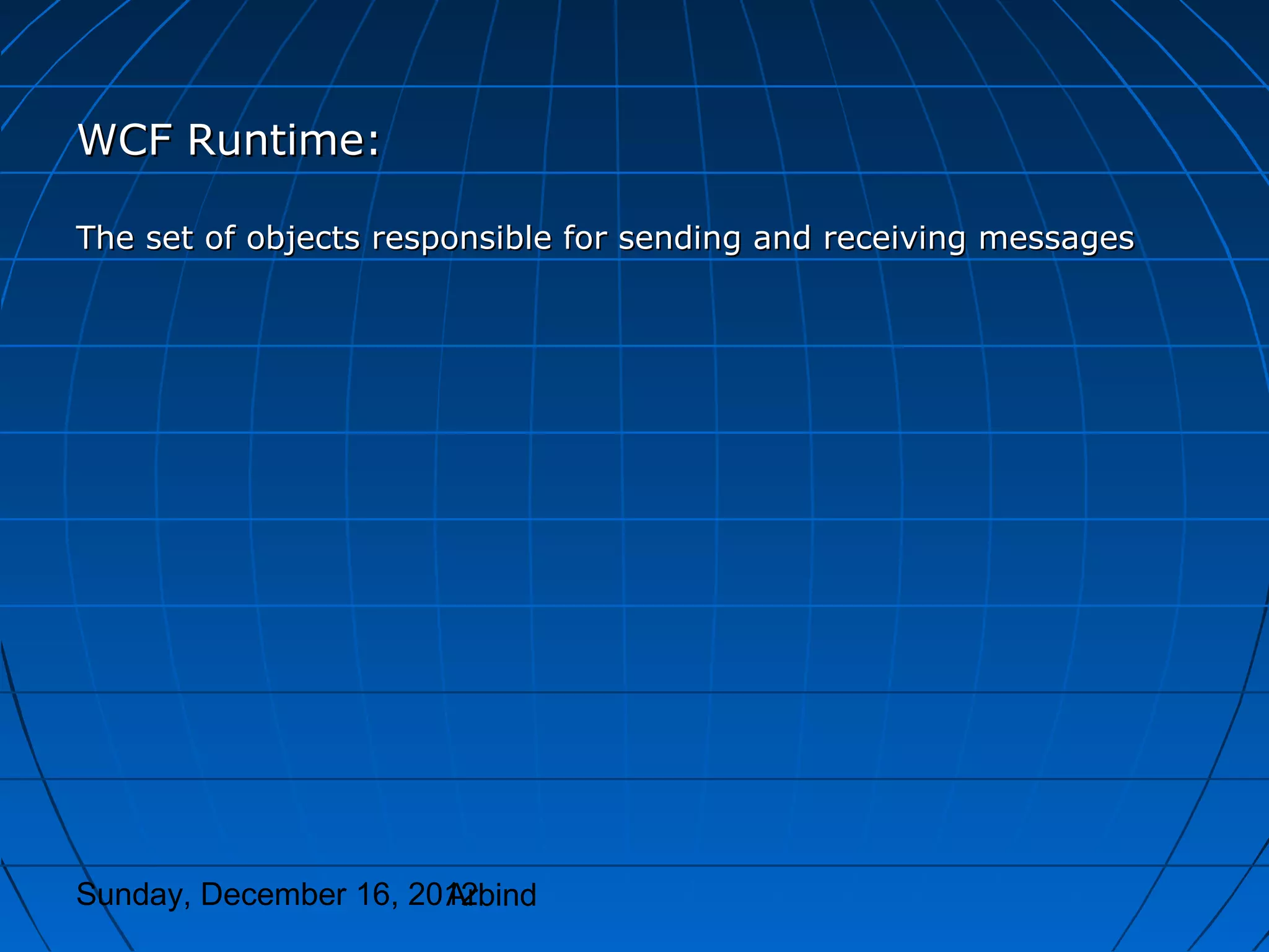 WCF Runtime:

The set of objects responsible for sending and receiving messages




Sunday, December 16, 2012
                       Arbind
 