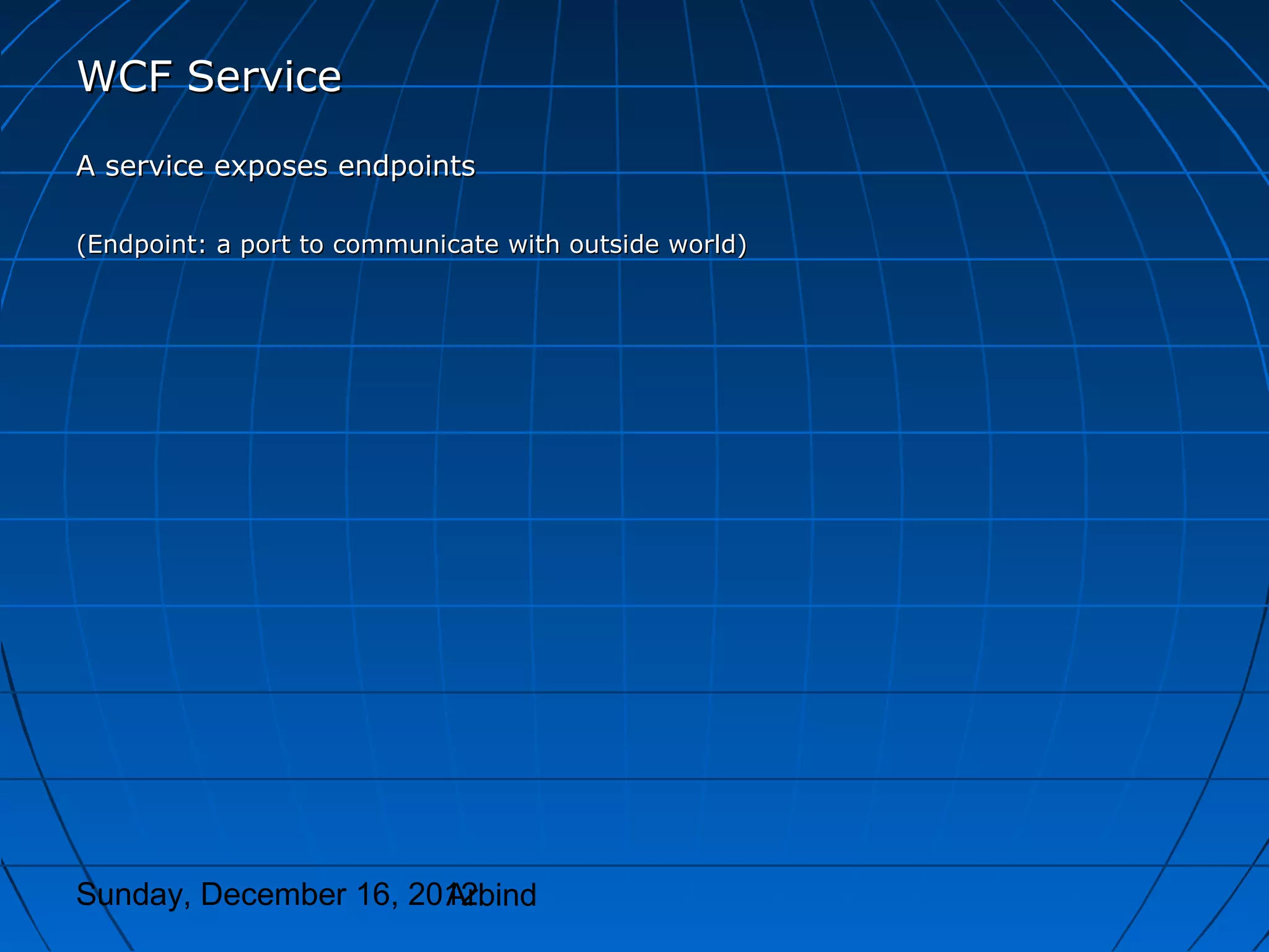 WCF Service
A service exposes endpoints

(Endpoint: a port to communicate with outside world)




Sunday, December 16, 2012
                       Arbind
 