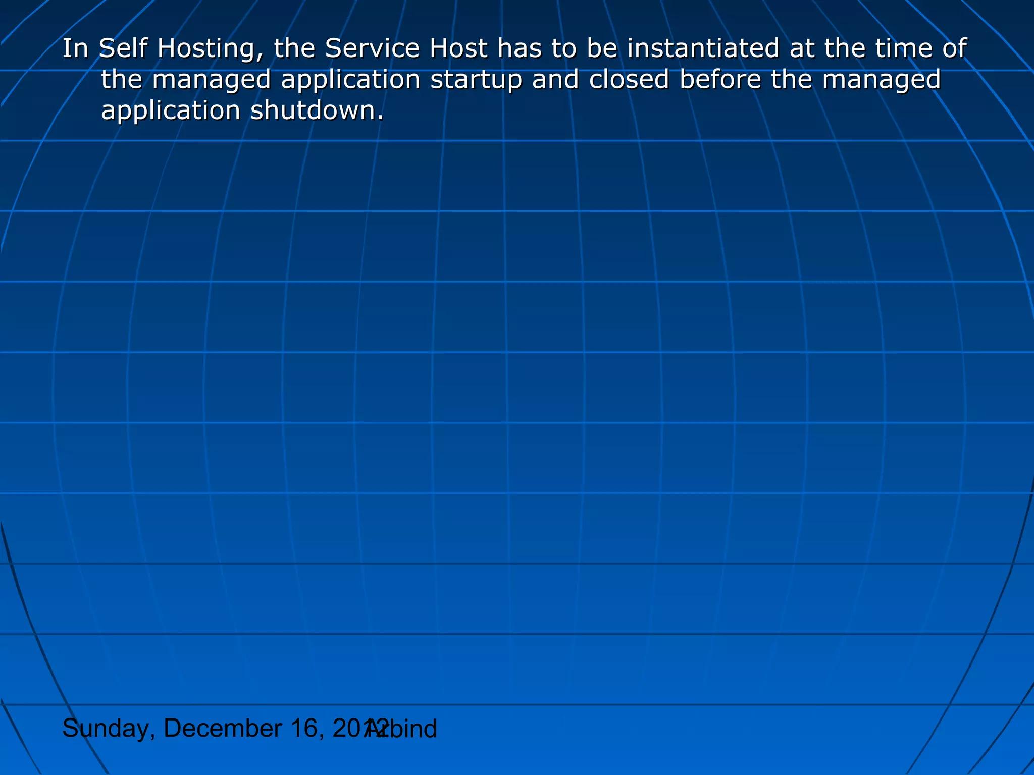 In Self Hosting, the Service Host has to be instantiated at the time of
   the managed application startup and closed before the managed
   application shutdown.




Sunday, December 16, 2012
                       Arbind
 