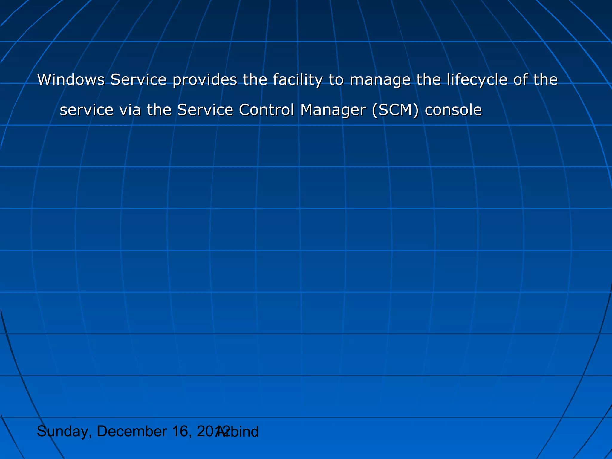 Windows Service provides the facility to manage the lifecycle of the
  service via the Service Control Manager (SCM) console




Sunday, December 16, 2012
                       Arbind
 