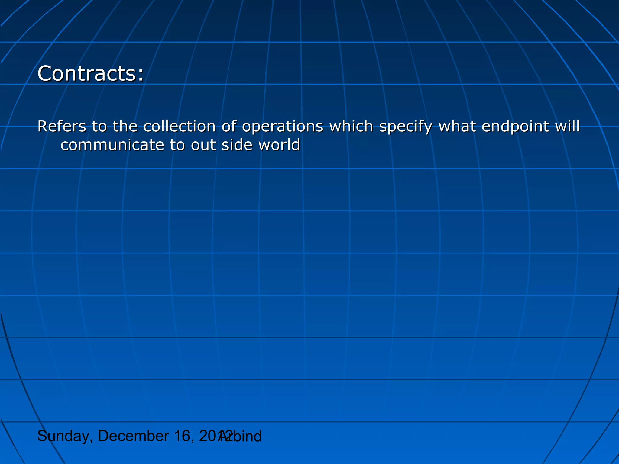 Contracts:

Refers to the collection of operations which specify what endpoint will
   communicate to out side world




Sunday, December 16, 2012
                       Arbind
 