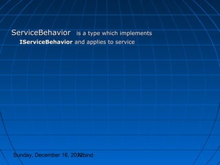 ServiceBehavior       is a type which implements
  IServiceBehavior and applies to service




Sunday, December 16, 2012
                       Arbind
 