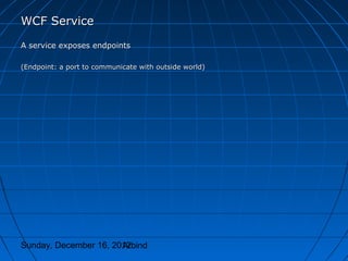 WCF Service
A service exposes endpoints

(Endpoint: a port to communicate with outside world)




Sunday, December 16, 2012
                       Arbind
 