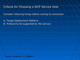 Criteria for Choosing a WCF Service Host

Consider following things before coming to conclusion

A. Target Deployment Platform
B. Protocol to be supported by the service




 Sunday, December 16, 2012
                        Arbind
 