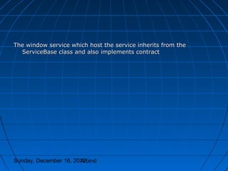 The window service which host the service inherits from the
  ServiceBase class and also implements contract




Sunday, December 16, 2012
                       Arbind
 
