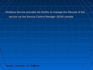 Windows Service provides the facility to manage the lifecycle of the
  service via the Service Control Manager (SCM) console




Sunday, December 16, 2012
                       Arbind
 