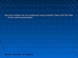 Security context can be configured using Installer Class with the help
  of ServiceProcessInstaller.




Sunday, December 16, 2012
                       Arbind
 