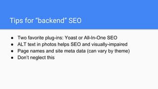 Tips for “backend” SEO
● Two favorite plug-ins: Yoast or All-In-One SEO
● ALT text in photos helps SEO and visually-impaired
● Page names and site meta data (can vary by theme)
● Don’t neglect this
 