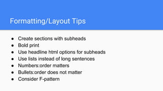 Formatting/Layout Tips
● Create sections with subheads
● Bold print
● Use headline html options for subheads
● Use lists instead of long sentences
● Numbers:order matters
● Bullets:order does not matter
● Consider F-pattern
 