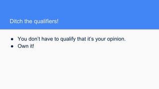 Ditch the qualifiers!
● You don’t have to qualify that it’s your opinion.
● Own it!
 