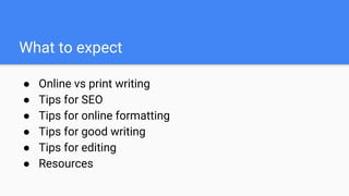 What to expect
● Online vs print writing
● Tips for SEO
● Tips for online formatting
● Tips for good writing
● Tips for editing
● Resources
 
