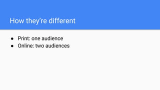 How they’re different
● Print: one audience
● Online: two audiences
 